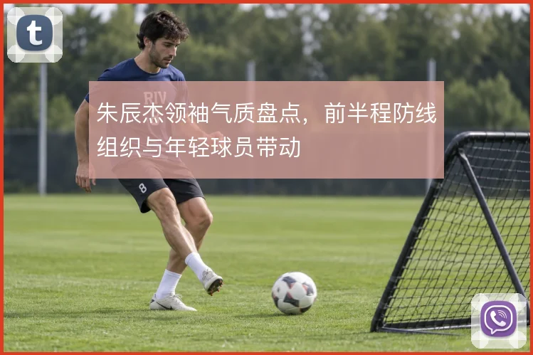 朱辰杰领袖气质盘点,前半程防线组织与年轻球员带动