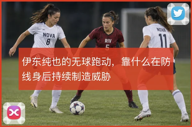 伊东纯也的无球跑动，靠什么在防线身后持续制造威胁