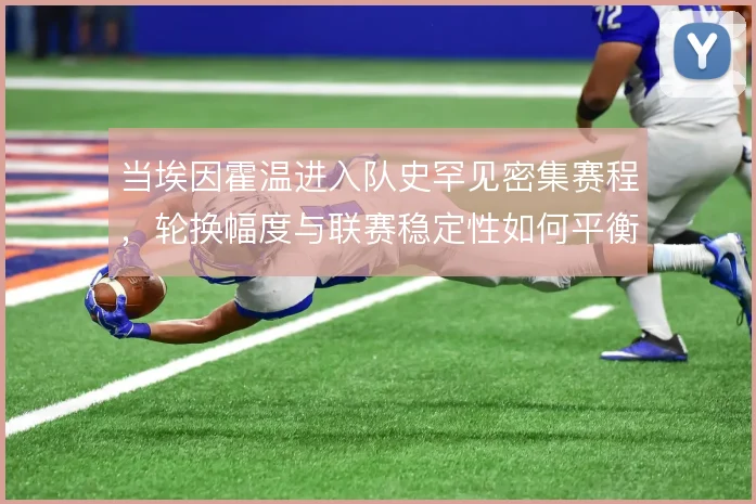 当埃因霍温进入队史罕见密集赛程,轮换幅度与联赛稳定性如何平衡
