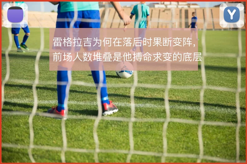 雷格拉吉为何在落后时果断变阵，前场人数堆叠是他搏命求变的底层逻辑