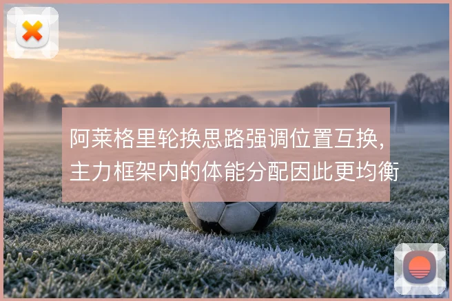 阿莱格里轮换思路强调位置互换，主力框架内的体能分配因此更均衡