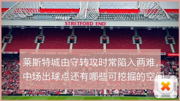 莱斯特城由守转攻时常陷入两难,中场出球点还有哪些可挖掘的空间