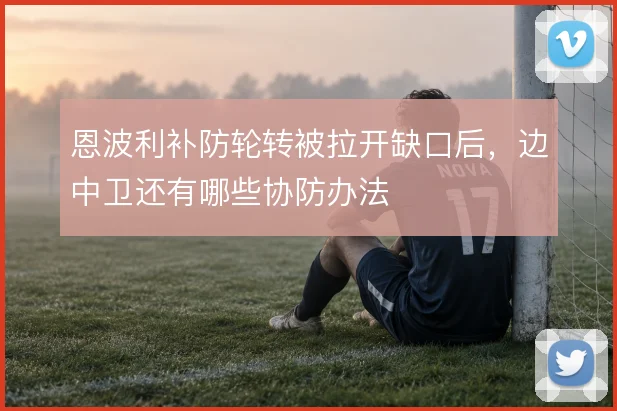 恩波利补防轮转被拉开缺口后,边中卫还有哪些协防办法