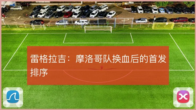 雷格拉吉:摩洛哥队换血后的首发排序