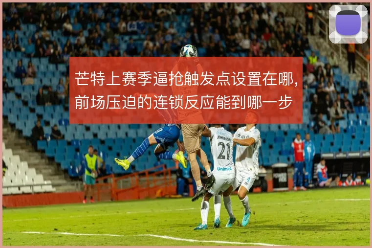 芒特上赛季逼抢触发点设置在哪,前场压迫的连锁反应能到哪一步