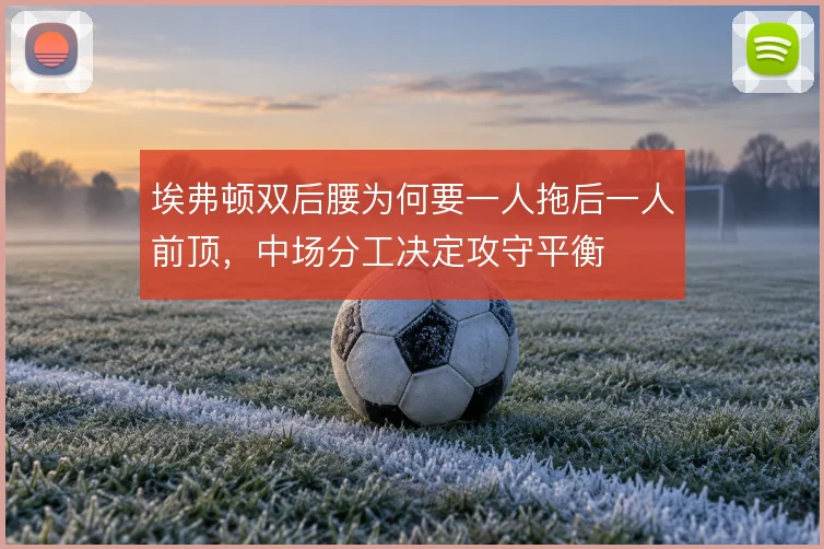 埃弗顿双后腰为何要一人拖后一人前顶，中场分工决定攻守平衡