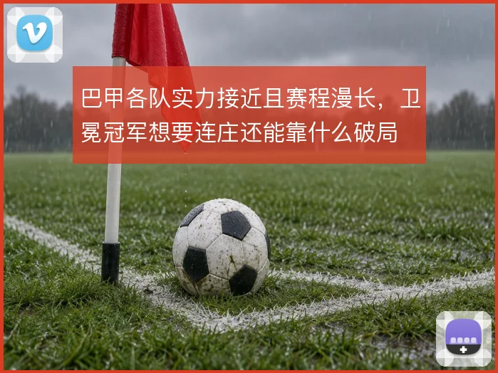 巴甲各队实力接近且赛程漫长，卫冕冠军想要连庄还能靠什么破局