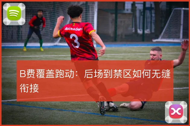 B费覆盖跑动:后场到禁区如何无缝衔接