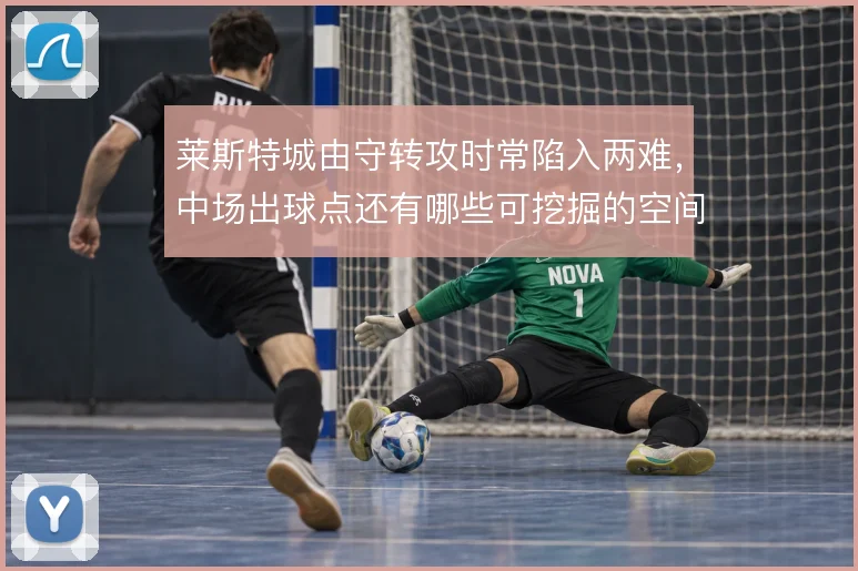 莱斯特城由守转攻时常陷入两难,中场出球点还有哪些可挖掘的空间