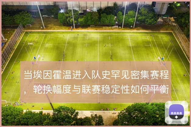 当埃因霍温进入队史罕见密集赛程,轮换幅度与联赛稳定性如何平衡