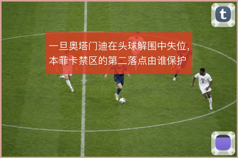 一旦奥塔门迪在头球解围中失位，本菲卡禁区的第二落点由谁保护