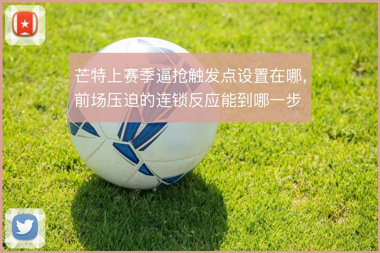 芒特上赛季逼抢触发点设置在哪,前场压迫的连锁反应能到哪一步