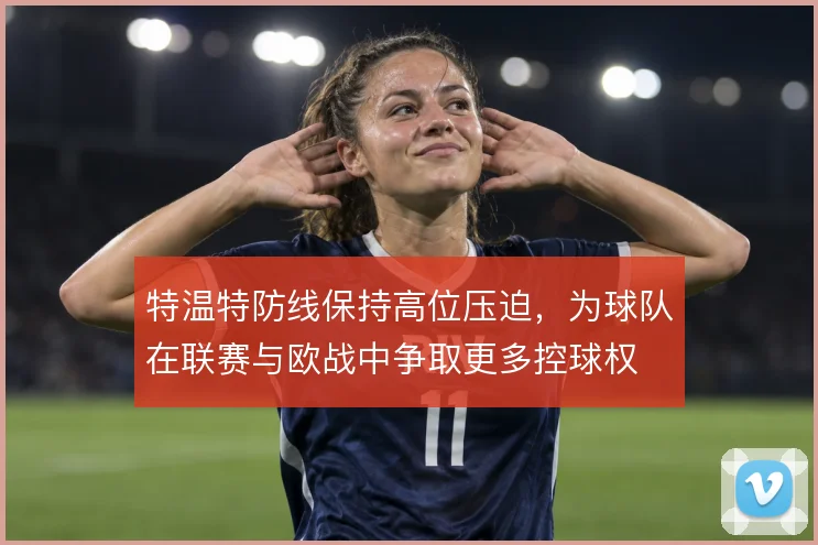 特温特防线保持高位压迫,为球队在联赛与欧战中争取更多控球权