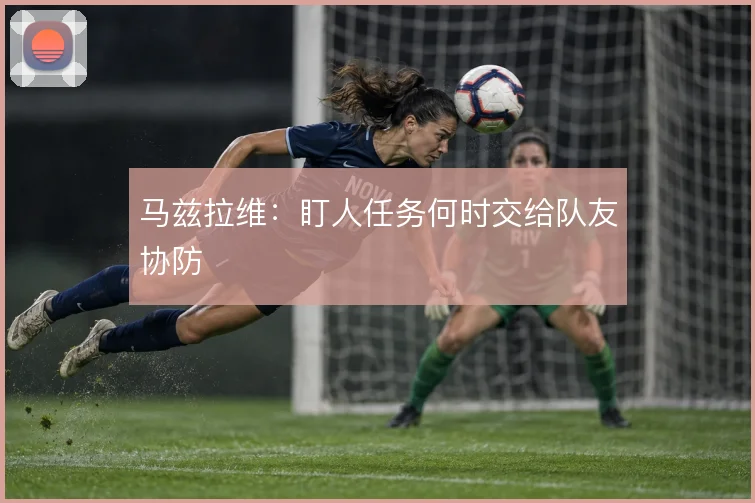 马兹拉维：盯人任务何时交给队友协防