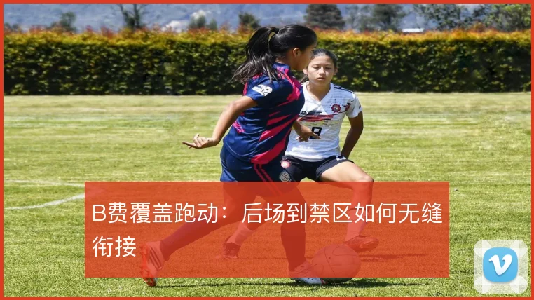 B费覆盖跑动:后场到禁区如何无缝衔接
