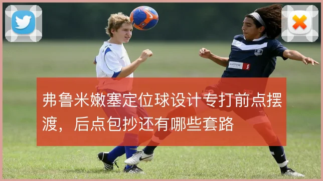 弗鲁米嫩塞定位球设计专打前点摆渡,后点包抄还有哪些套路