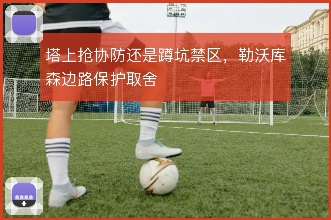 塔上抢协防还是蹲坑禁区,勒沃库森边路保护取舍