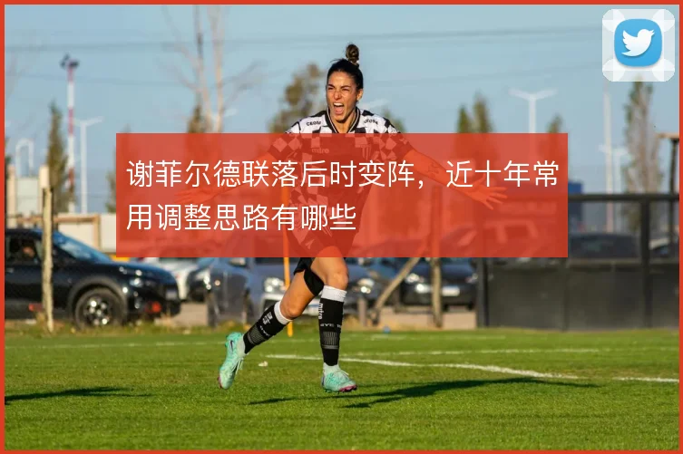 谢菲尔德联落后时变阵，近十年常用调整思路有哪些