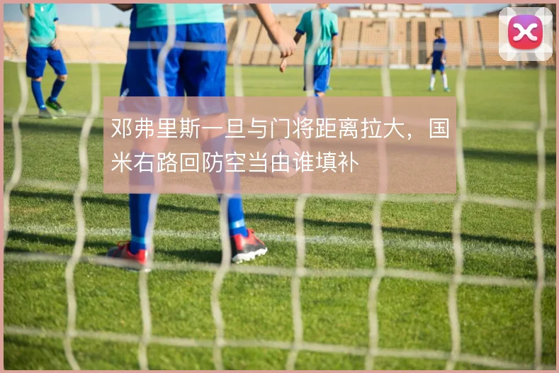 邓弗里斯一旦与门将距离拉大，国米右路回防空当由谁填补