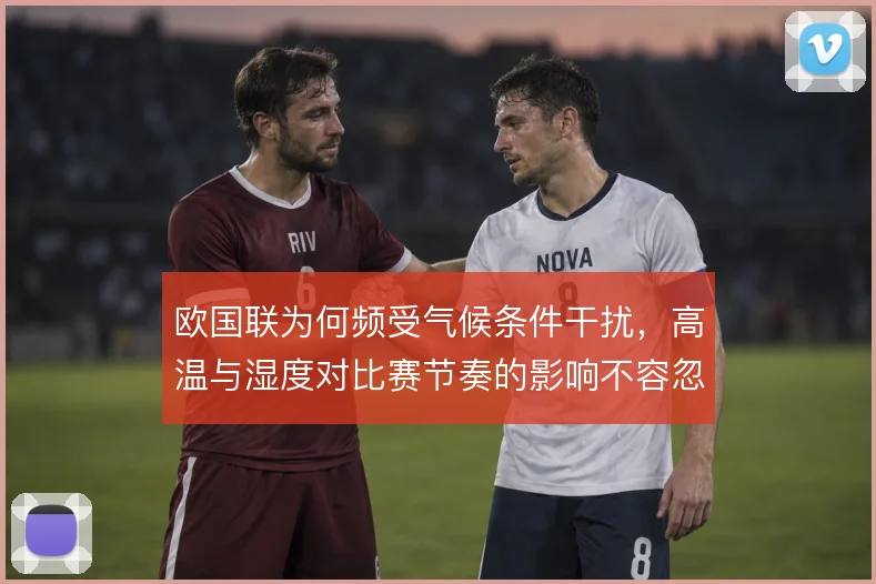 欧国联为何频受气候条件干扰,高温与湿度对比赛节奏的影响不容忽视