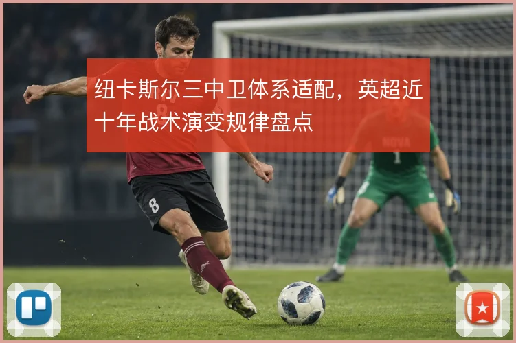 纽卡斯尔三中卫体系适配,英超近十年战术演变规律盘点