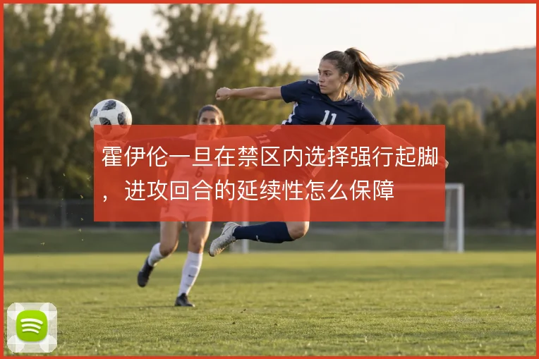 霍伊伦一旦在禁区内选择强行起脚，进攻回合的延续性怎么保障