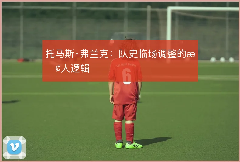 托马斯·弗兰克：队史临场调整的换人逻辑