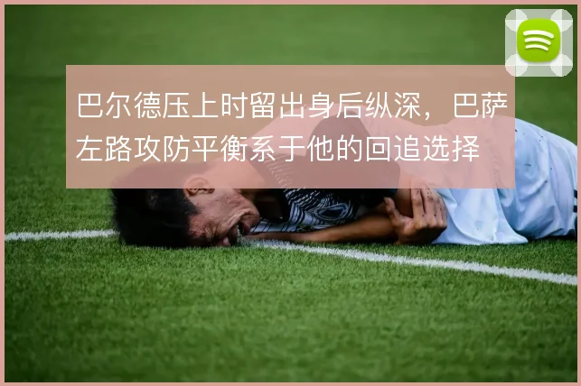巴尔德压上时留出身后纵深,巴萨左路攻防平衡系于他的回追选择