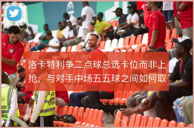 洛卡特利争二点球总选卡位而非上抢,与对手中场五五球之间如何取舍
