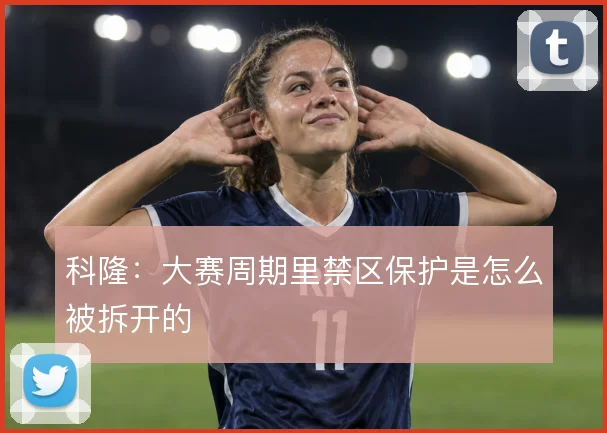 科隆:大赛周期里禁区保护是怎么被拆开的