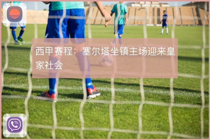 西甲赛程:塞尔塔坐镇主场迎来皇家社会