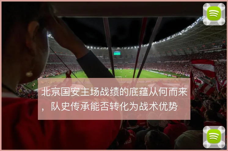 北京国安主场战绩的底蕴从何而来,队史传承能否转化为战术优势