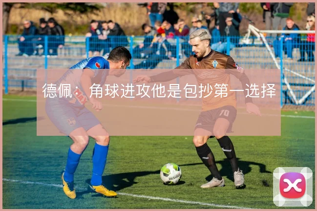 德佩:角球进攻他是包抄第一选择