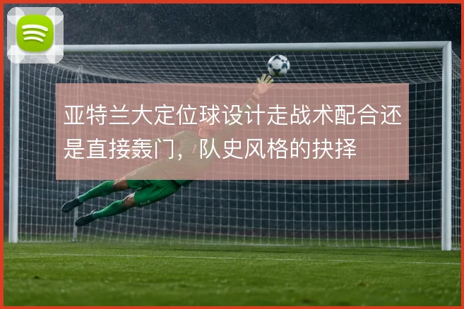 亚特兰大定位球设计走战术配合还是直接轰门，队史风格的抉择