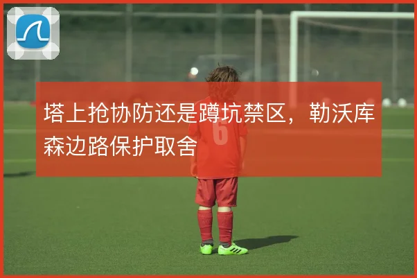 塔上抢协防还是蹲坑禁区,勒沃库森边路保护取舍