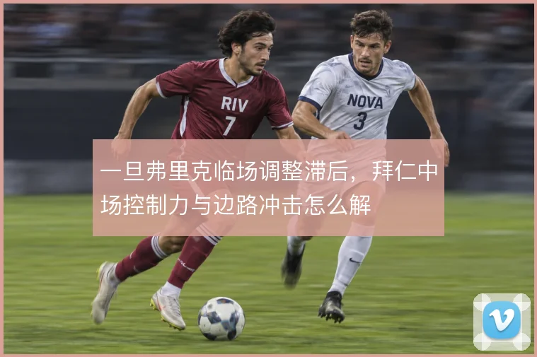 一旦弗里克临场调整滞后,拜仁中场控制力与边路冲击怎么解