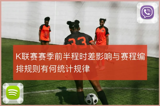 K联赛赛季前半程时差影响与赛程编排规则有何统计规律