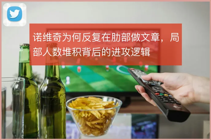 诺维奇为何反复在肋部做文章，局部人数堆积背后的进攻逻辑