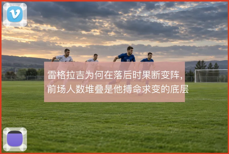 雷格拉吉为何在落后时果断变阵,前场人数堆叠是他搏命求变的底层逻辑