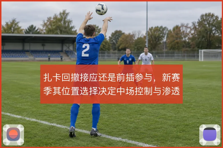 扎卡回撤接应还是前插参与,新赛季其位置选择决定中场控制与渗透的平衡