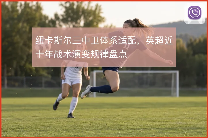 纽卡斯尔三中卫体系适配,英超近十年战术演变规律盘点