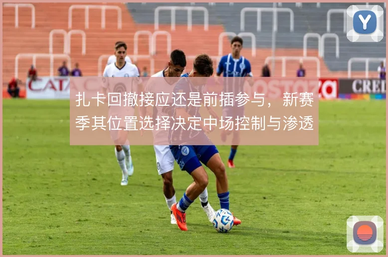 扎卡回撤接应还是前插参与,新赛季其位置选择决定中场控制与渗透的平衡