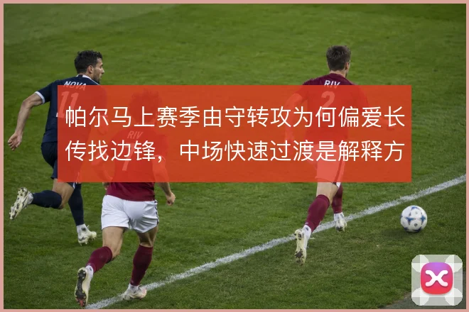 帕尔马上赛季由守转攻为何偏爱长传找边锋，中场快速过渡是解释方向