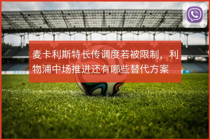 麦卡利斯特长传调度若被限制,利物浦中场推进还有哪些替代方案