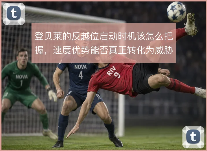 登贝莱的反越位启动时机该怎么把握，速度优势能否真正转化为威胁