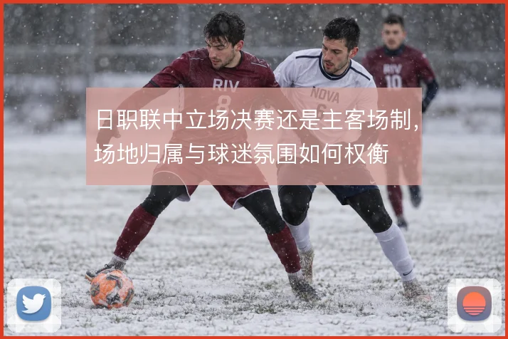 日职联中立场决赛还是主客场制，场地归属与球迷氛围如何权衡
