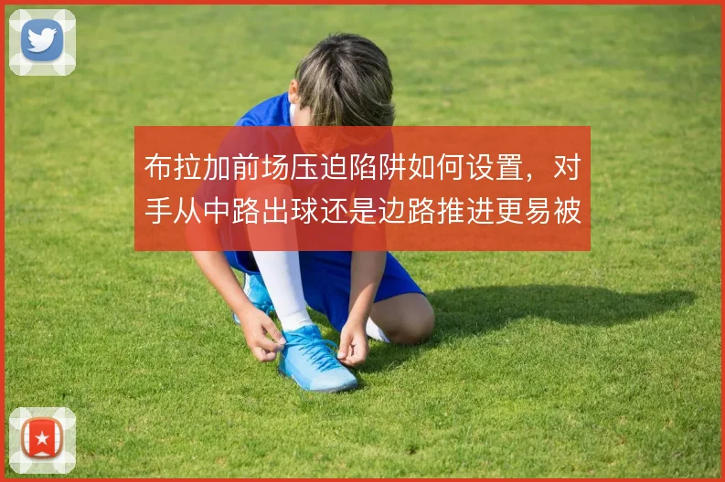 布拉加前场压迫陷阱如何设置,对手从中路出球还是边路推进更易被诱导