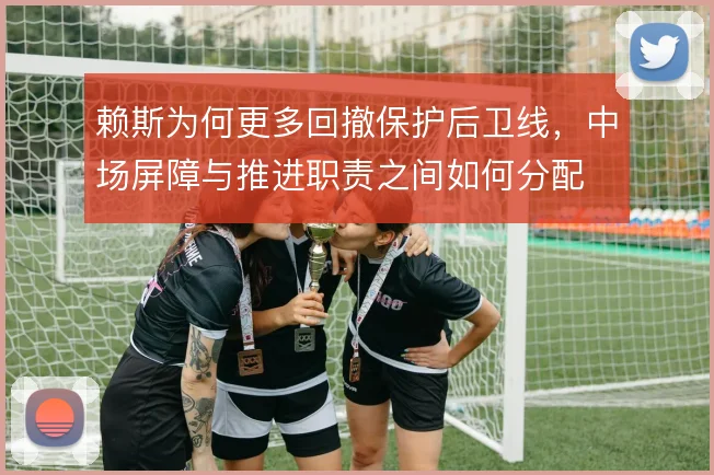 赖斯为何更多回撤保护后卫线，中场屏障与推进职责之间如何分配