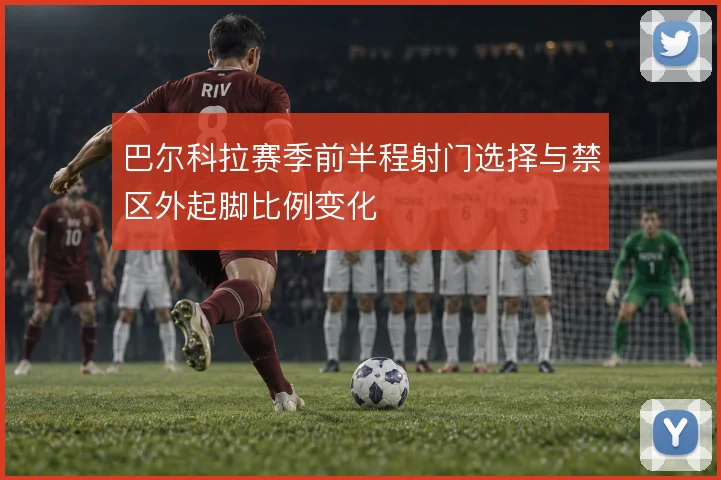 巴尔科拉赛季前半程射门选择与禁区外起脚比例变化