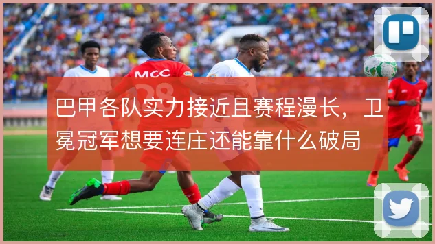 巴甲各队实力接近且赛程漫长，卫冕冠军想要连庄还能靠什么破局